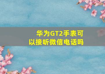 华为GT2手表可以接听微信电话吗