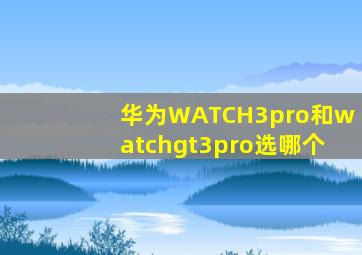 华为WATCH3pro和watchgt3pro选哪个