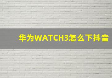 华为WATCH3怎么下抖音