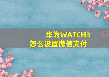 华为WATCH3怎么设置微信支付