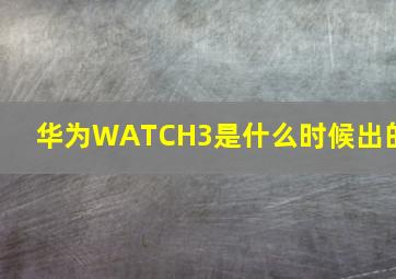 华为WATCH3是什么时候出的