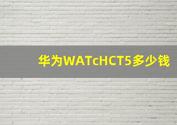 华为WATcHCT5多少钱