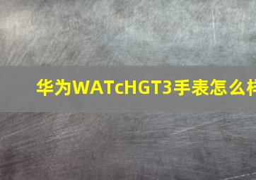 华为WATcHGT3手表怎么样