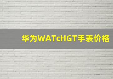 华为WATcHGT手表价格