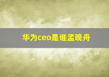 华为ceo是谁孟晚舟