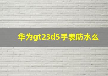 华为gt23d5手表防水么