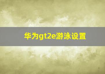 华为gt2e游泳设置