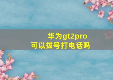 华为gt2pro可以拨号打电话吗