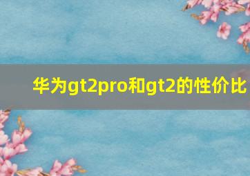 华为gt2pro和gt2的性价比