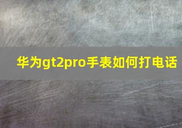 华为gt2pro手表如何打电话