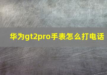 华为gt2pro手表怎么打电话