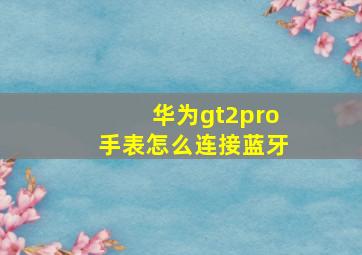 华为gt2pro手表怎么连接蓝牙