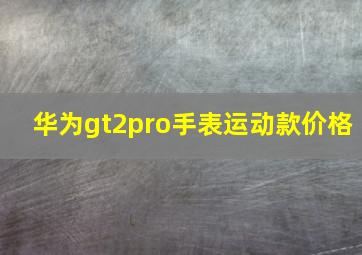 华为gt2pro手表运动款价格