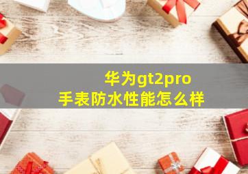 华为gt2pro手表防水性能怎么样