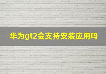 华为gt2会支持安装应用吗