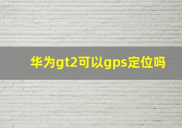 华为gt2可以gps定位吗