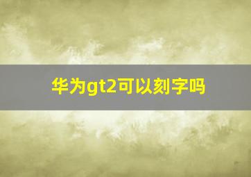 华为gt2可以刻字吗