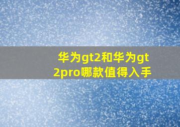 华为gt2和华为gt2pro哪款值得入手