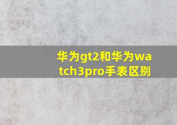 华为gt2和华为watch3pro手表区别