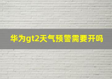 华为gt2天气预警需要开吗