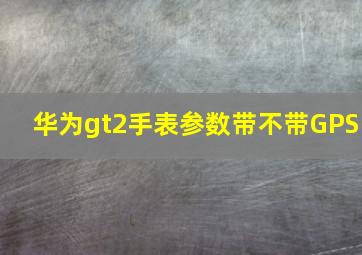 华为gt2手表参数带不带GPS