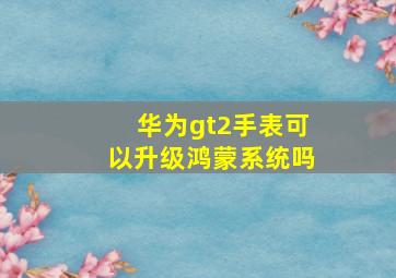 华为gt2手表可以升级鸿蒙系统吗