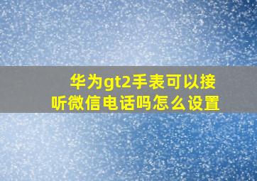 华为gt2手表可以接听微信电话吗怎么设置