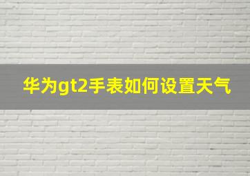 华为gt2手表如何设置天气