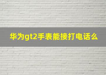 华为gt2手表能接打电话么