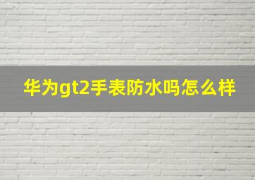 华为gt2手表防水吗怎么样