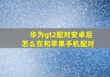 华为gt2配对安卓后怎么在和苹果手机配对