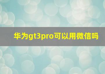 华为gt3pro可以用微信吗