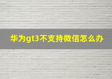 华为gt3不支持微信怎么办