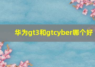 华为gt3和gtcyber哪个好