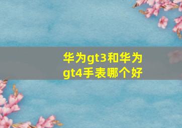 华为gt3和华为gt4手表哪个好