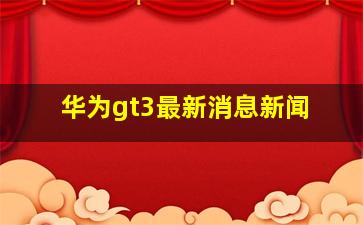 华为gt3最新消息新闻