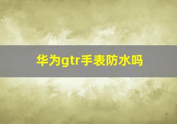 华为gtr手表防水吗