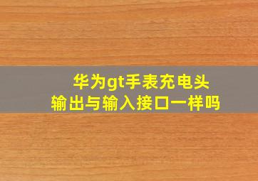 华为gt手表充电头输出与输入接口一样吗