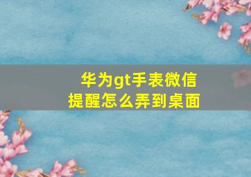 华为gt手表微信提醒怎么弄到桌面