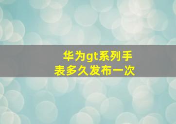 华为gt系列手表多久发布一次