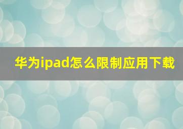 华为ipad怎么限制应用下载