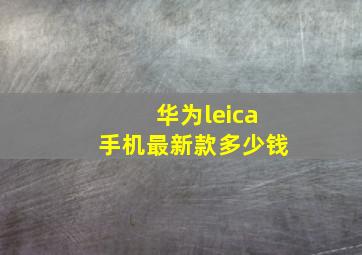 华为leica手机最新款多少钱