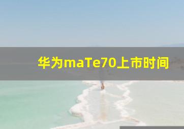 华为maTe70上市时间