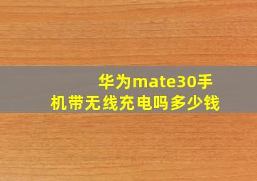 华为mate30手机带无线充电吗多少钱