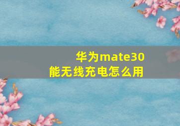 华为mate30能无线充电怎么用