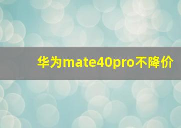 华为mate40pro不降价