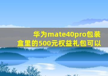 华为mate40pro包装盒里的500元权益礼包可以