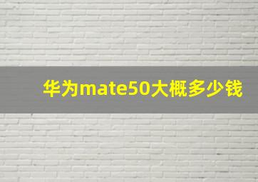 华为mate50大概多少钱