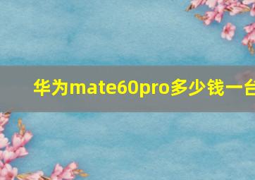 华为mate60pro多少钱一台