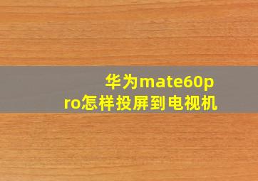 华为mate60pro怎样投屏到电视机